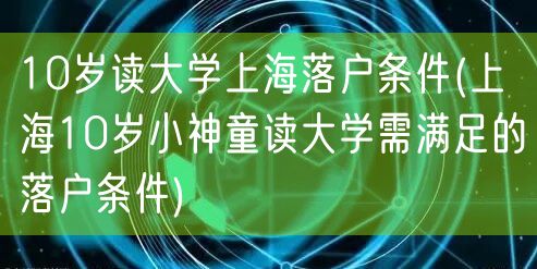 10岁读大学上海落户条件(上海10岁小神童读大学需满足的落户条件)