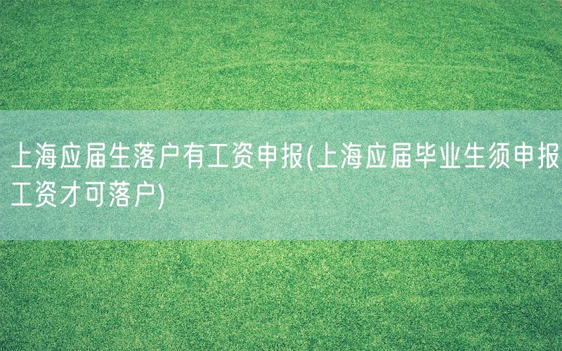上海应届生落户有工资申报(上海应届毕业生须申报工资才可落户)