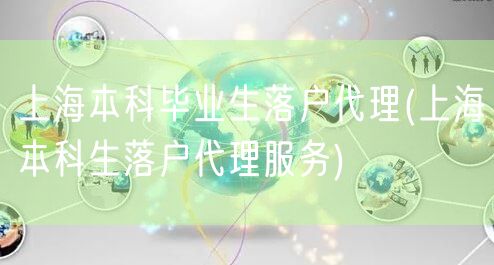 上海本科毕业生落户代理(上海本科生落户代理服务)