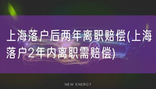 上海落户后两年离职赔偿(上海落户2年内离职需赔偿)