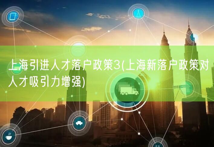 上海引进人才落户政策3(上海新落户政策对人才吸引力增强)