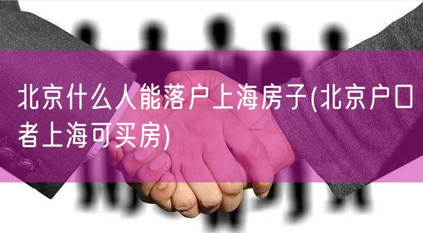 北京什么人能落户上海房子(北京户口者上海可买房)