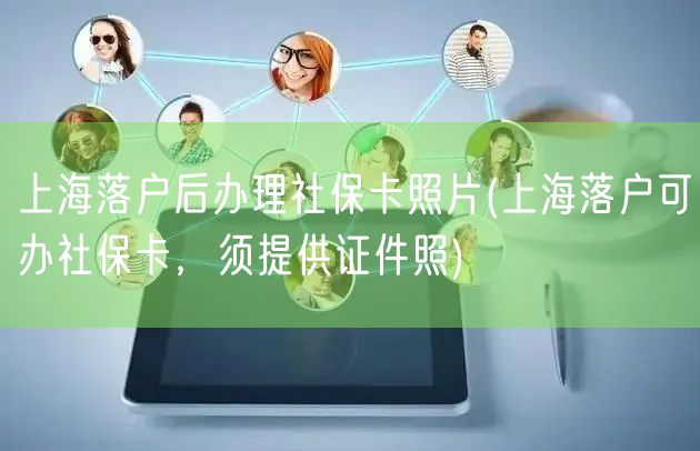 上海落户后办理社保卡照片(上海落户可办社保卡，须提供证件照)