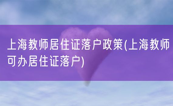 上海教师居住证落户政策(上海教师可办居住证落户)