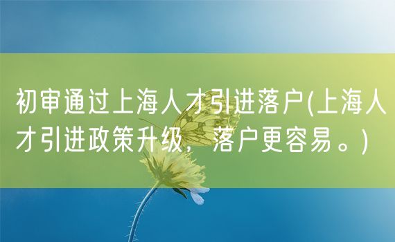 初审通过上海人才引进落户(上海人才引进政策升级，落户更容易。)