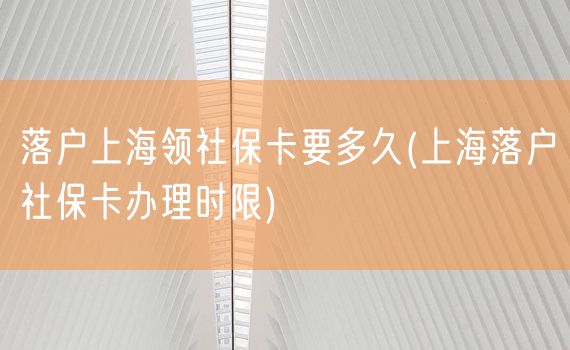 落户上海领社保卡要多久(上海落户社保卡办理时限)