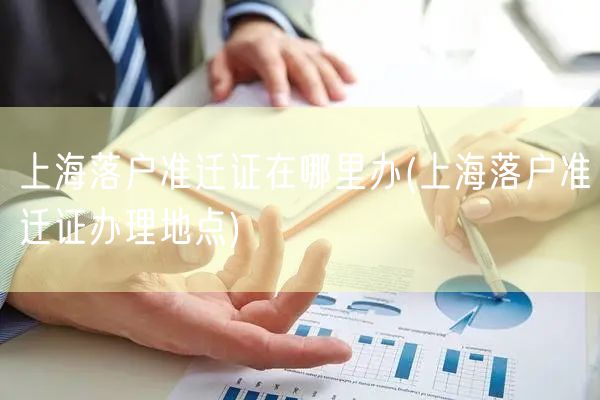 上海落户准迁证在哪里办(上海落户准迁证办理地点)