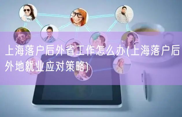 上海落户后外省工作怎么办(上海落户后外地就业应对策略)