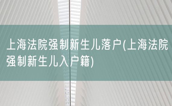 上海法院强制新生儿落户(上海法院强制新生儿入户籍)