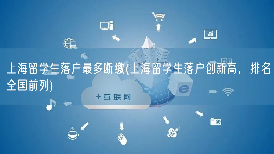 上海留学生落户最多断缴(上海留学生落户创新高，排名全国前列)
