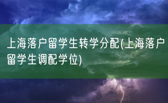 上海落户留学生转学分配(上海落户留学生调配学位)