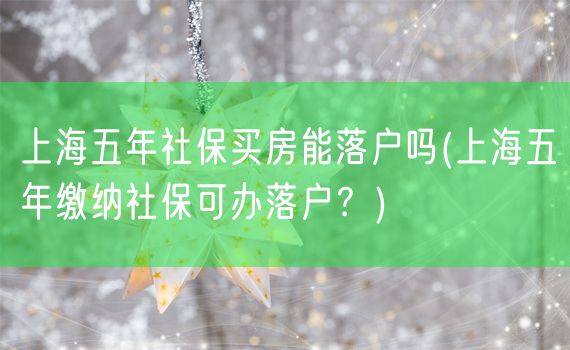 上海五年社保买房能落户吗(上海五年缴纳社保可办落户？)