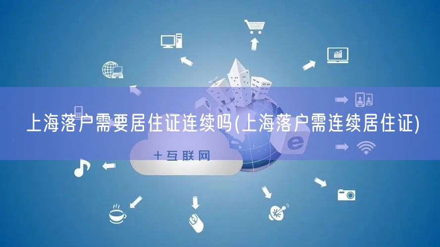 上海落户需要居住证连续吗(上海落户需连续居住证)