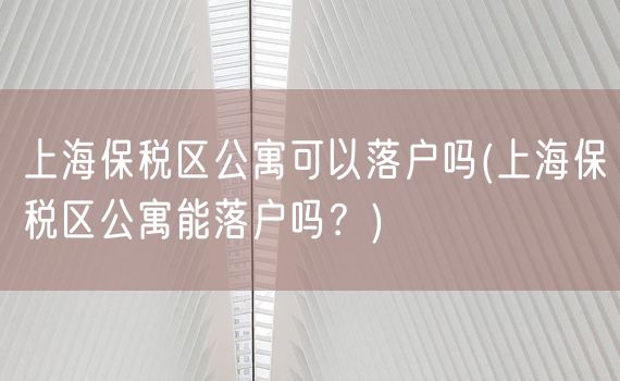 上海保税区公寓可以落户吗(上海保税区公寓能落户吗？)