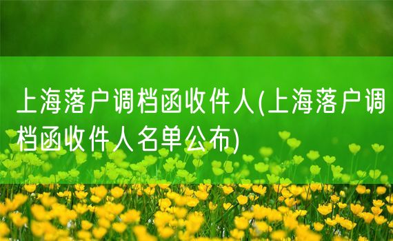 上海落户调档函收件人(上海落户调档函收件人名单公布)
