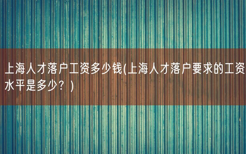 上海人才落户工资多少钱(上海人才落户要求的工资水平是多少？)