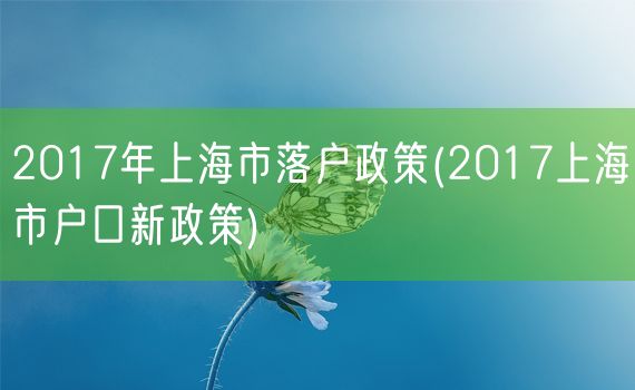 2017年上海市落户政策(2017上海市户口新政策)