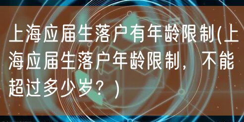 上海应届生落户有年龄限制(上海应届生落户年龄限制，不能超过多少岁？)