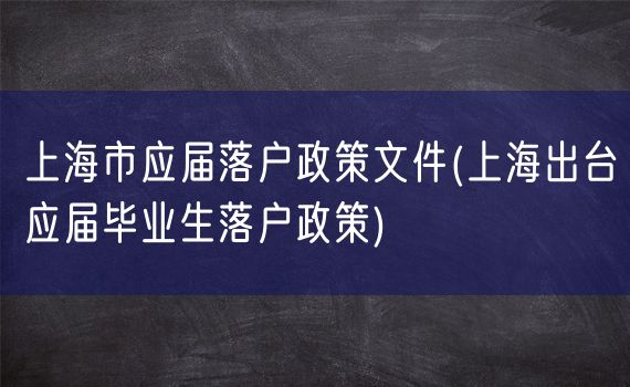 上海市应届落户政策文件(上海出台应届毕业生落户政策)
