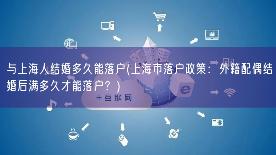 与上海人结婚多久能落户(上海市落户政策：外籍配偶结婚后满多久才能落户？)