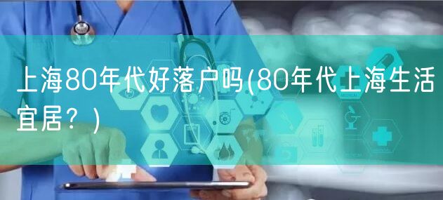 上海80年代好落户吗(80年代上海生活宜居？)