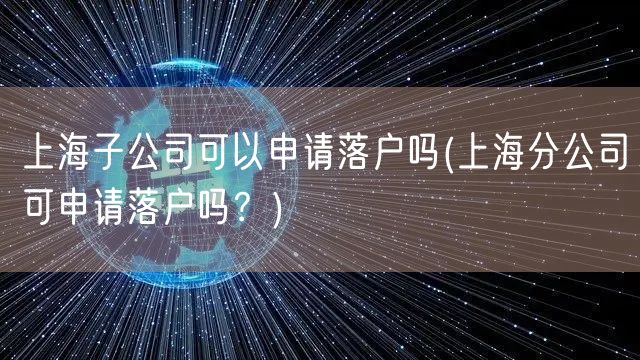 上海子公司可以申请落户吗(上海分公司可申请落户吗？)