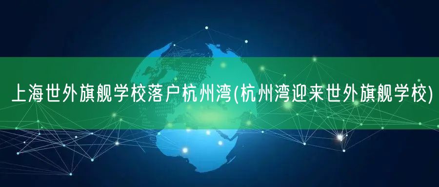上海世外旗舰学校落户杭州湾(杭州湾迎来世外旗舰学校)