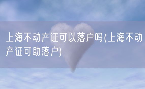上海不动产证可以落户吗(上海不动产证可助落户)