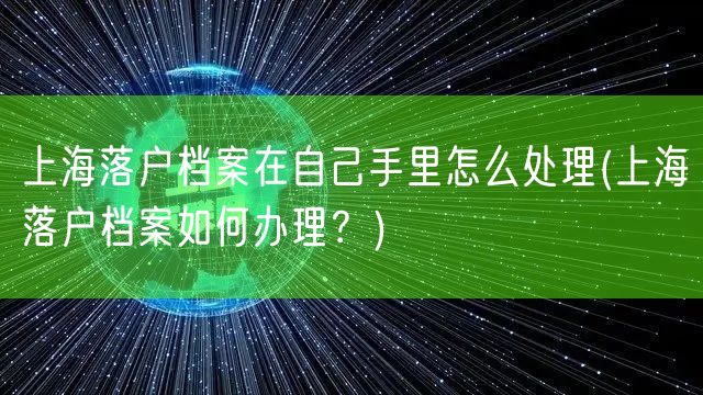 上海落户档案在自己手里怎么处理(上海落户档案如何办理？)