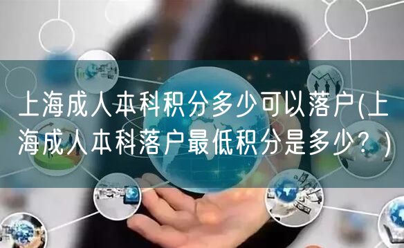 上海成人本科积分多少可以落户(上海成人本科落户最低积分是多少？)