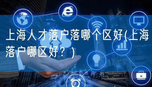 上海人才落户落哪个区好(上海落户哪区好？)