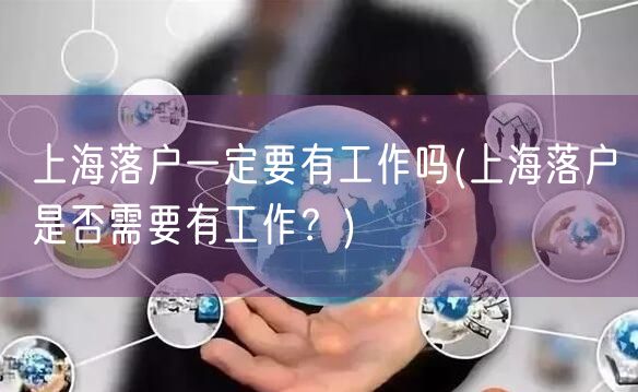 上海落户一定要有工作吗(上海落户是否需要有工作？)