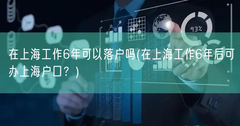 在上海工作6年可以落户吗(在上海工作6年后可办上海户口？)