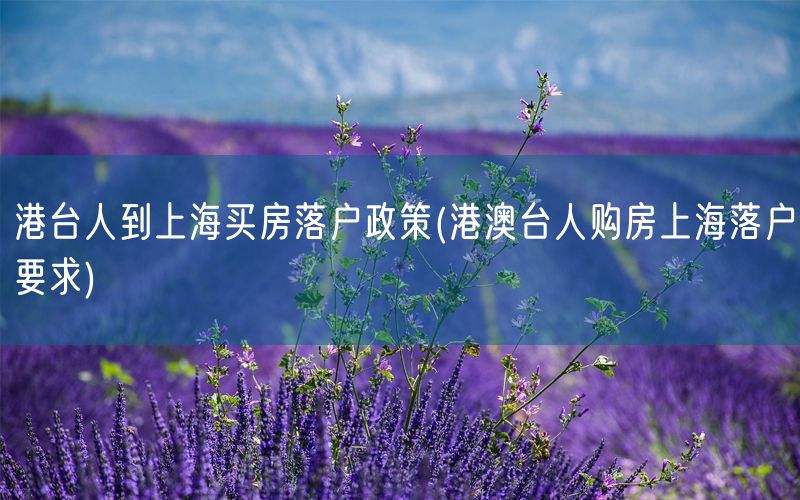 港台人到上海买房落户政策(港澳台人购房上海落户要求)