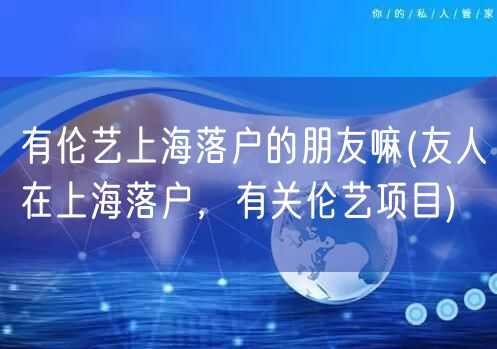 有伦艺上海落户的朋友嘛(友人在上海落户，有关伦艺项目)
