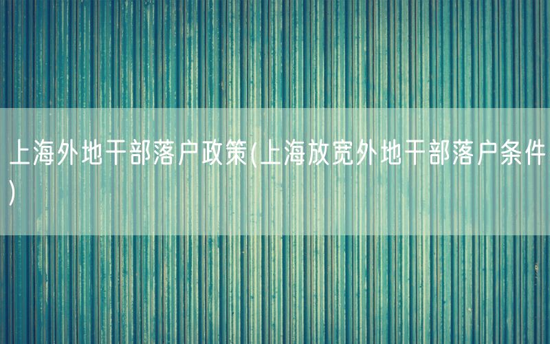 上海外地干部落户政策(上海放宽外地干部落户条件)