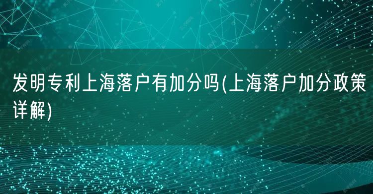 发明专利上海落户有加分吗(上海落户加分政策详解)