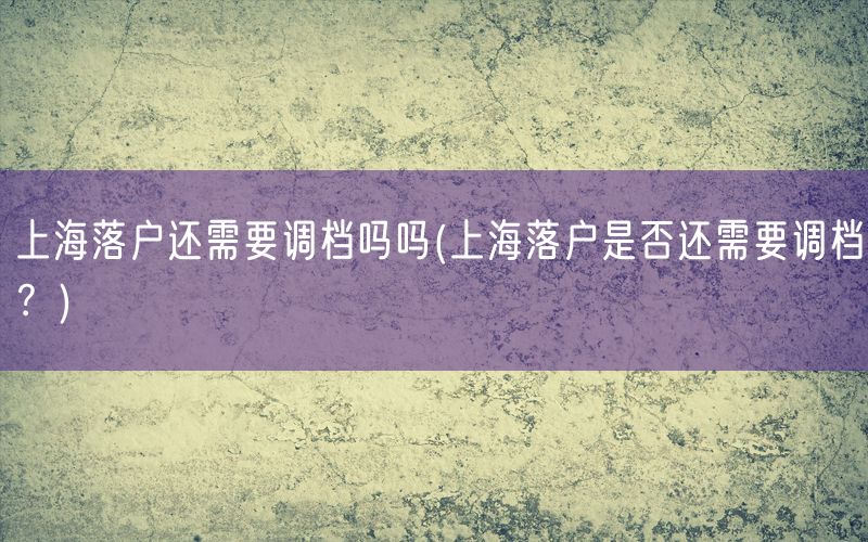 上海落户还需要调档吗吗(上海落户是否还需要调档？)