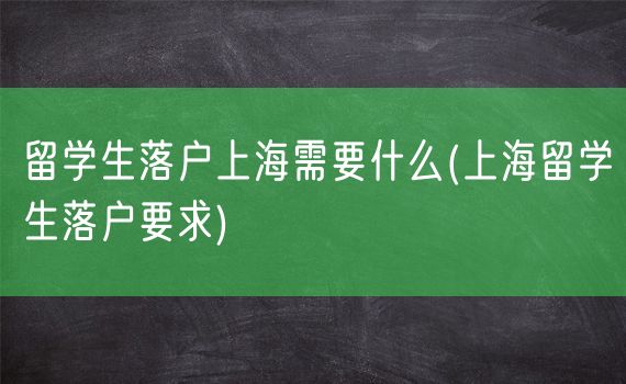 留学生落户上海需要什么(上海留学生落户要求)
