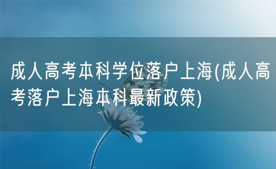 成人高考本科学位落户上海(成人高考落户上海本科最新政策)