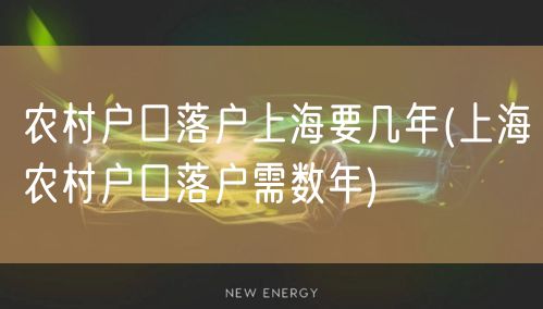 农村户口落户上海要几年(上海农村户口落户需数年)