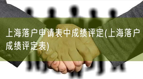 上海落户申请表中成绩评定(上海落户成绩评定表)