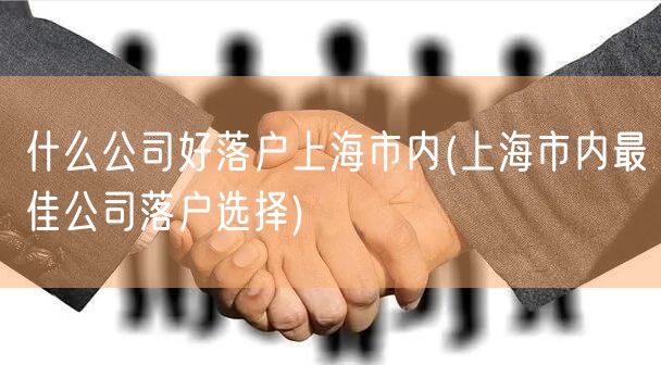 什么公司好落户上海市内(上海市内最佳公司落户选择)