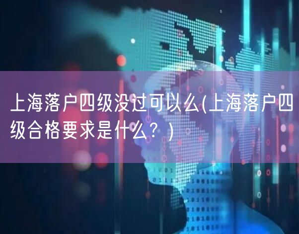 上海落户四级没过可以么(上海落户四级合格要求是什么？)