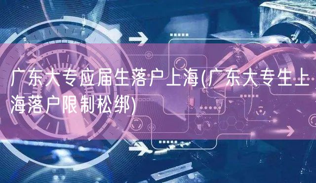 广东大专应届生落户上海(广东大专生上海落户限制松绑)