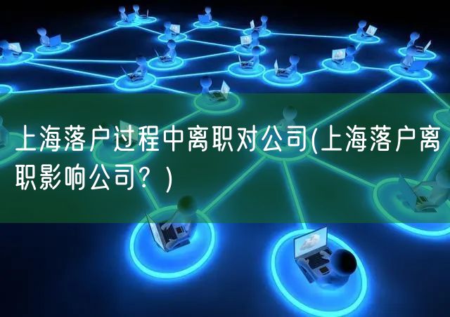 上海落户过程中离职对公司(上海落户离职影响公司？)