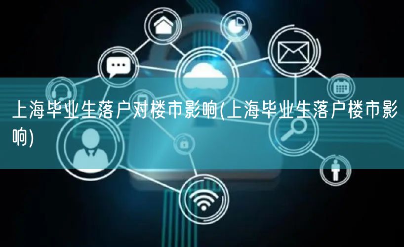 上海毕业生落户对楼市影响(上海毕业生落户楼市影响)