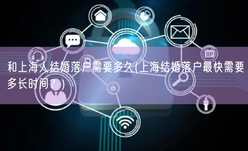 和上海人结婚落户需要多久(上海结婚落户最快需要多长时间？)