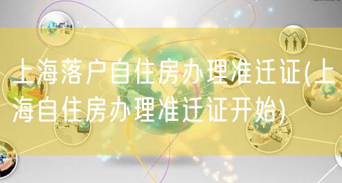 上海落户自住房办理准迁证(上海自住房办理准迁证开始)