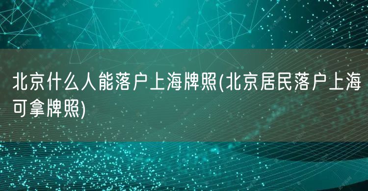 北京什么人能落户上海牌照(北京居民落户上海可拿牌照)